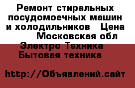 Ремонт стиральных,посудомоечных машин и холодильников › Цена ­ 500 - Московская обл. Электро-Техника » Бытовая техника   